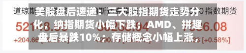 美股盘后速递：三大股指期货走势分化，纳指期货小幅下跌；AMD、拼趣盘后暴跌10%；存储概念小幅上涨，闪迪涨0.72%；WTI原油期货小跌-第2张图片