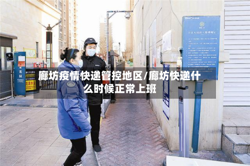 廊坊疫情快递管控地区/廊坊快递什么时候正常上班