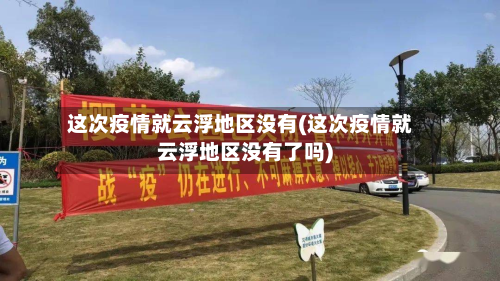 这次疫情就云浮地区没有(这次疫情就云浮地区没有了吗)-第3张图片