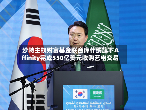 沙特主权财富基金联合库什纳旗下Affinity完成550亿美元收购艺电交易-第2张图片