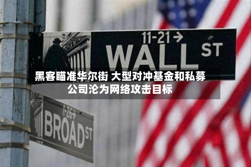 黑客瞄准华尔街 大型对冲基金和私募公司沦为网络攻击目标-第2张图片