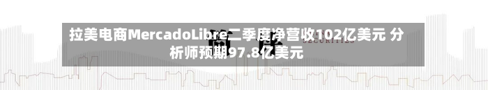 拉美电商MercadoLibre二季度净营收102亿美元 分析师预期97.8亿美元