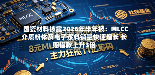 国瓷材料披露2026年半年报：MLCC介质粉体及电子浆料销量快速增长 长期借款上升3倍-第3张图片