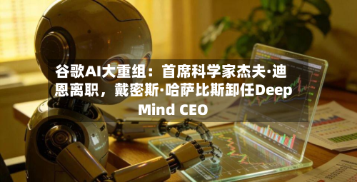 谷歌AI大重组：首席科学家杰夫·迪恩离职	，戴密斯·哈萨比斯卸任DeepMind CEO-第2张图片