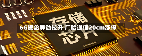6G概念异动拉升 广哈通信20cm涨停-第2张图片