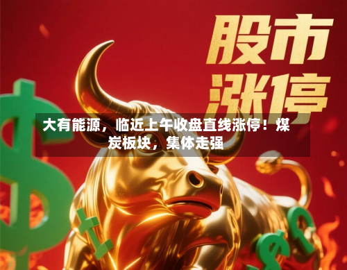 大有能源，临近上午收盘直线涨停！煤炭板块，集体走强