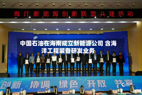 中国石油在海南成立新能源公司 含海洋工程装备研发业务-第3张图片
