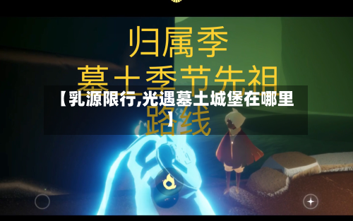 【乳源限行,光遇墓土城堡在哪里】-第2张图片