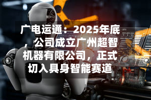 广电运通：2025年底，公司成立广州超智机器有限公司，正式切入具身智能赛道-第2张图片
