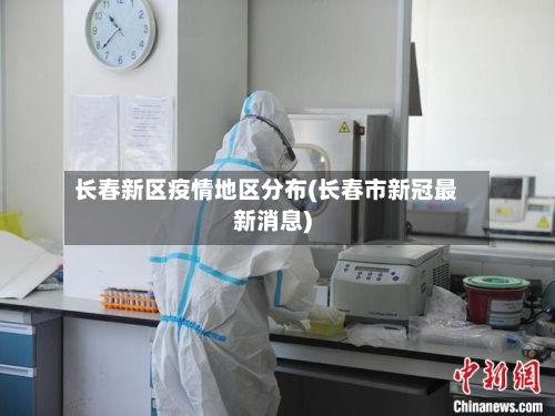 长春新区疫情地区分布(长春市新冠最新消息)