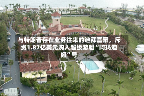 与特朗普存在业务往来的迪拜富豪，斥资1.87亿美元购入超级游艇“阿玛迪娅”号-第2张图片