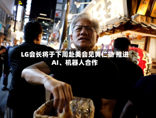 LG会长将于下周赴美会见黄仁勋 推进AI	、机器人合作-第2张图片