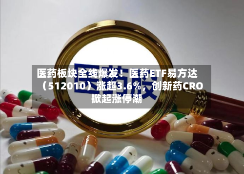 医药板块全线爆发！医药ETF易方达（512010）涨超3.6%，创新药CRO掀起涨停潮-第2张图片
