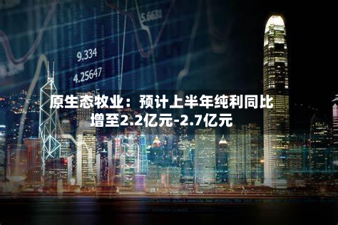 原生态牧业：预计上半年纯利同比增至2.2亿元-2.7亿元