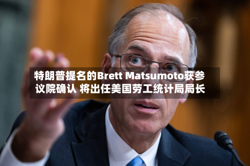 特朗普提名的Brett Matsumoto获参议院确认 将出任美国劳工统计局局长
