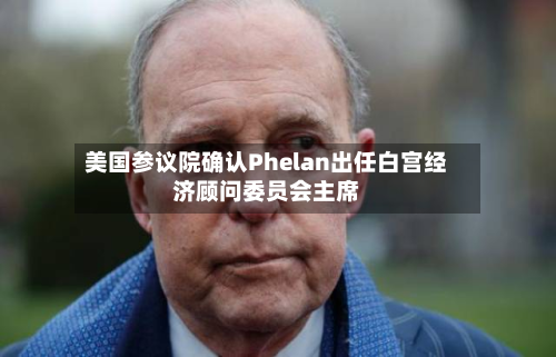 美国参议院确认Phelan出任白宫经济顾问委员会主席