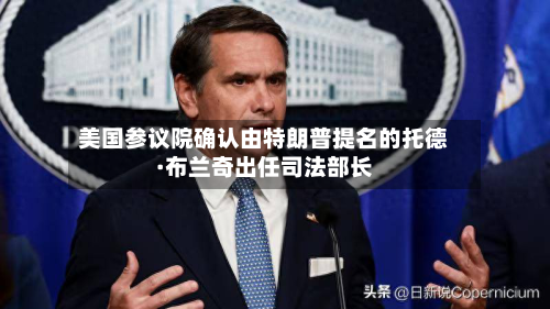 美国参议院确认由特朗普提名的托德·布兰奇出任司法部长