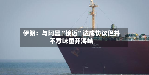 伊朗：与阿曼“接近”达成协议但并不意味重开海峡-第2张图片