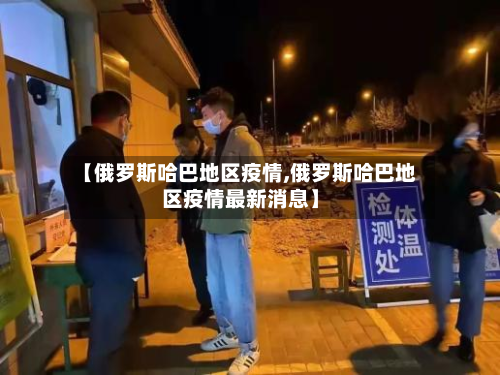 【俄罗斯哈巴地区疫情,俄罗斯哈巴地区疫情最新消息】