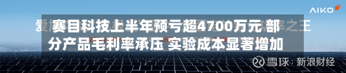 赛目科技上半年预亏超4700万元 部分产品毛利率承压 实验成本显著增加-第2张图片