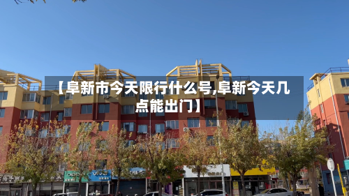 【阜新市今天限行什么号,阜新今天几点能出门】-第2张图片