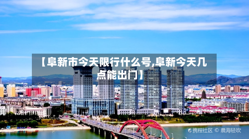 【阜新市今天限行什么号,阜新今天几点能出门】-第3张图片