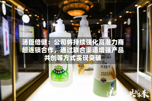 汤臣倍健：公司将持续强化高潜力商超连锁合作，通过联合渠道增强产品共创等方式实现突破
