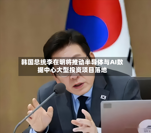 韩国总统李在明将推动半导体与AI数据中心大型投资项目落地