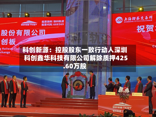 科创新源：控股股东一致行动人深圳科创鑫华科技有限公司解除质押425.60万股-第1张图片