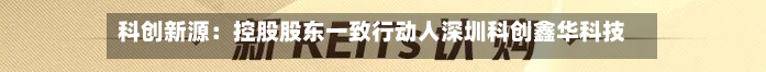 科创新源：控股股东一致行动人深圳科创鑫华科技有限公司解除质押425.60万股-第3张图片