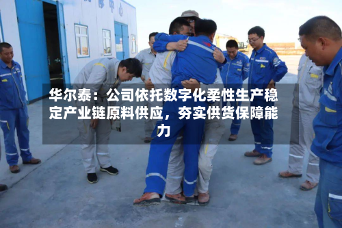 华尔泰：公司依托数字化柔性生产稳定产业链原料供应，夯实供货保障能力