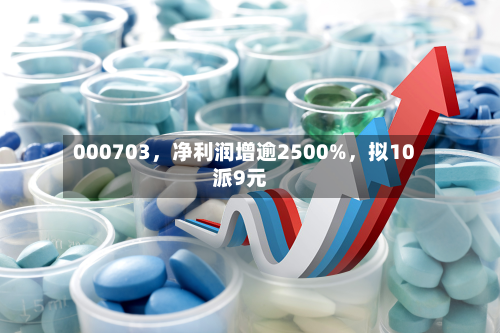 000703，净利润增逾2500%，拟10派9元
