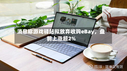 消息称游戏驿站拟放弃收购eBay，盘前上涨超2%-第2张图片