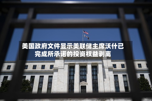 美国政府文件显示美联储主席沃什已完成所承诺的投资权益剥离-第2张图片