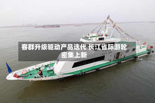 客群升级驱动产品迭代 长江省际游轮密集上新-第2张图片