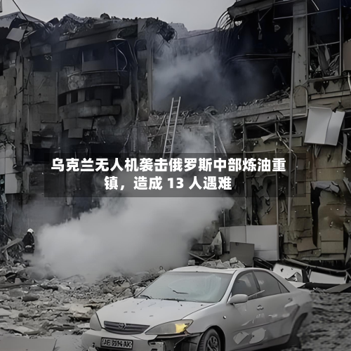 乌克兰无人机袭击俄罗斯中部炼油重镇	，造成 13 人遇难-第3张图片