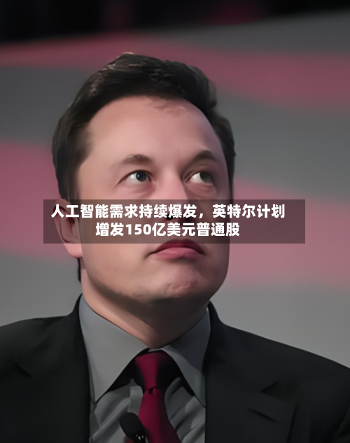 人工智能需求持续爆发	，英特尔计划增发150亿美元普通股-第3张图片