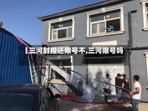 【三河封控还限号不,三河限号吗】-第2张图片