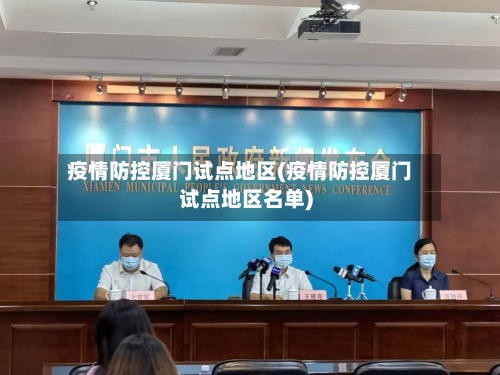 疫情防控厦门试点地区(疫情防控厦门试点地区名单)-第2张图片
