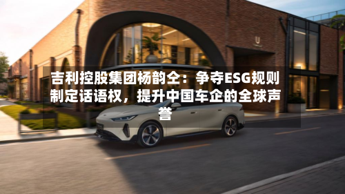 吉利控股集团杨韵仝：争夺ESG规则制定话语权，提升中国车企的全球声誉-第2张图片