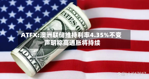 ATFX:澳洲联储维持利率4.35%不变 声明称高通胀将持续-第2张图片