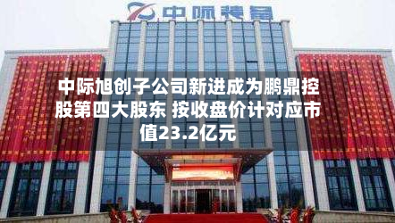 中际旭创子公司新进成为鹏鼎控股第四大股东 按收盘价计对应市值23.2亿元-第2张图片