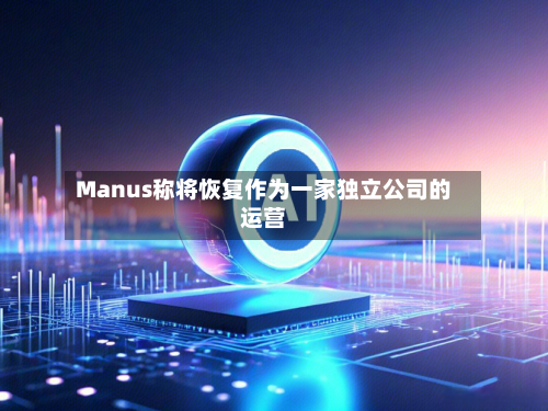 Manus称将恢复作为一家独立公司的运营-第2张图片