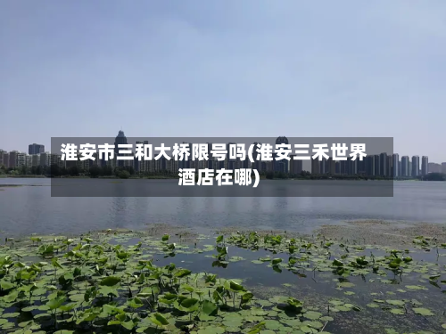 淮安市三和大桥限号吗(淮安三禾世界酒店在哪)