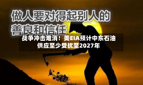 战争冲击难消!美EIA预计中东石油供应至少受扰至2027年-第2张图片