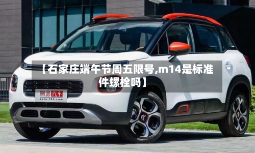 【石家庄端午节周五限号,m14是标准件螺栓吗】-第2张图片