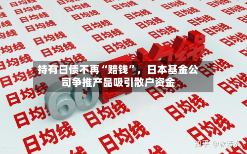 持有日债不再“赔钱”，日本基金公司争推产品吸引散户资金