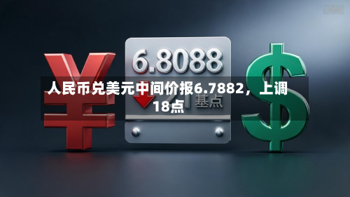 人民币兑美元中间价报6.7882，上调18点-第1张图片