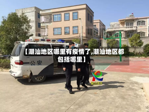 【潮汕地区哪里有疫情了,潮汕地区都包括哪里】-第3张图片