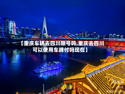 【重庆车辆去四川限号吗,重庆去四川可以使用车牌付吗现在】-第2张图片